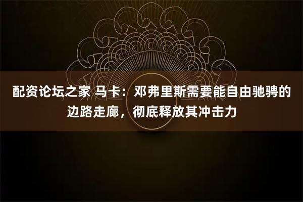 配资论坛之家 马卡：邓弗里斯需要能自由驰骋的边路走廊，彻底释放其冲击力