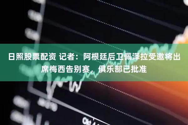 日照股票配资 记者：阿根廷后卫佩泽拉受邀将出席梅西告别赛，俱乐部已批准