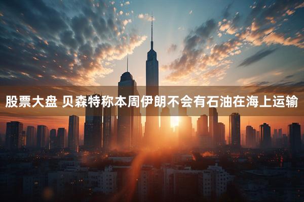 股票大盘 贝森特称本周伊朗不会有石油在海上运输