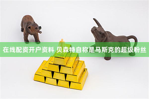 在线配资开户资料 贝森特自称是马斯克的超级粉丝